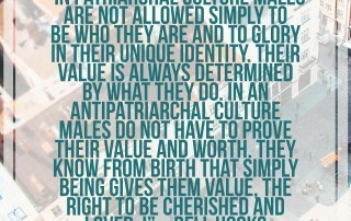 “In patriarchal culture males are not allowed simply to be who they are and to glory in their unique identity. Their value is always determined by what they do. In an antipatriarchal culture males do not have to prove their value and worth. They know from birth that simply being gives them value, the right to be cherished and loved. I”